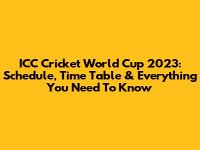 ICC Cricket World Cup 2023: Schedule, Time Table & Everything You Need To Know