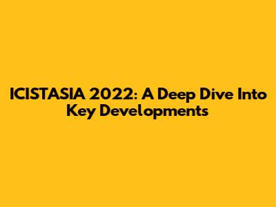 ICISTASIA 2022: A Deep Dive Into Key Developments