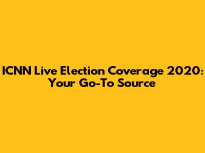 ICNN Live Election Coverage 2020: Your Go-To Source