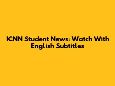 ICNN Student News: Watch With English Subtitles