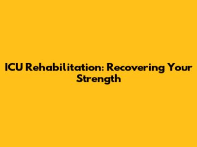 ICU Rehabilitation: Recovering Your Strength