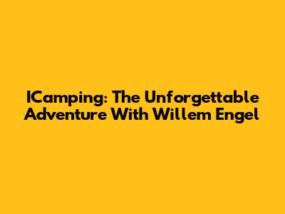 ICamping: The Unforgettable Adventure With Willem Engel