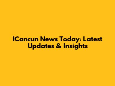 ICancun News Today: Latest Updates & Insights