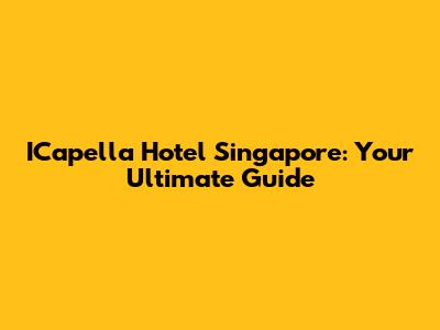 ICapella Hotel Singapore: Your Ultimate Guide