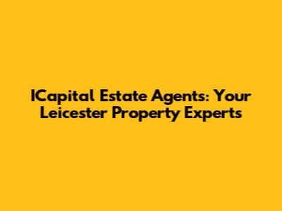 ICapital Estate Agents: Your Leicester Property Experts