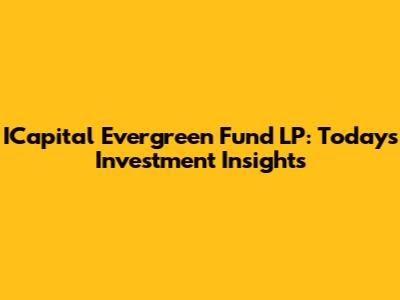 ICapital Evergreen Fund LP: Today's Investment Insights