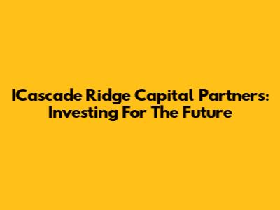 ICascade Ridge Capital Partners: Investing For The Future