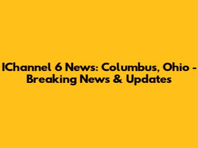 IChannel 6 News: Columbus, Ohio - Breaking News & Updates