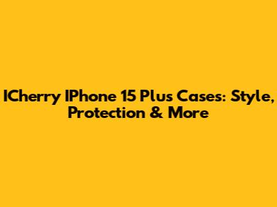 ICherry IPhone 15 Plus Cases: Style, Protection & More