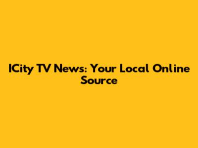 ICity TV News: Your Local Online Source