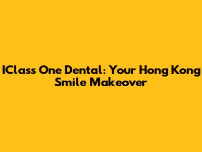 IClass One Dental: Your Hong Kong Smile Makeover
