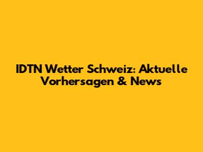 IDTN Wetter Schweiz: Aktuelle Vorhersagen & News