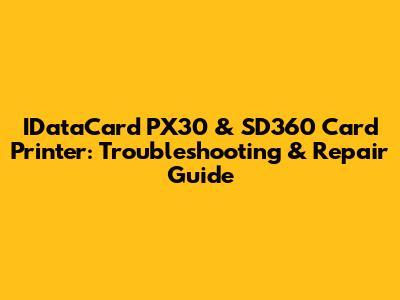 IDataCard PX30 & SD360 Card Printer: Troubleshooting & Repair Guide