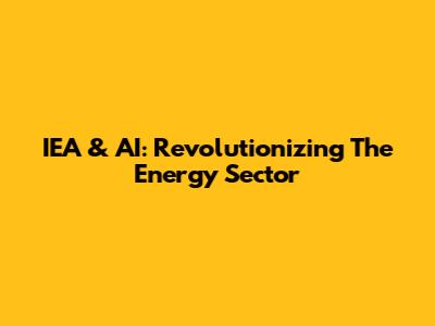 IEA & AI: Revolutionizing The Energy Sector