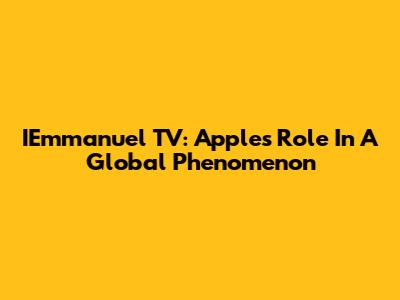 IEmmanuel TV: Apple's Role In A Global Phenomenon