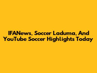IFANews, Soccer Laduma, And YouTube Soccer Highlights Today