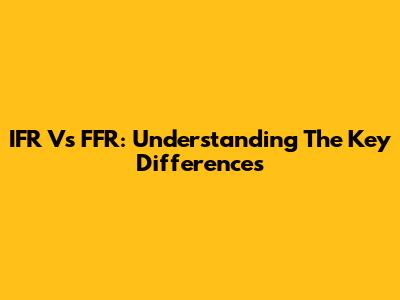 IFR Vs FFR: Understanding The Key Differences
