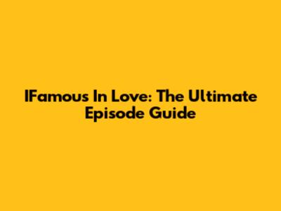 IFamous In Love: The Ultimate Episode Guide