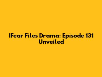 IFear Files Drama: Episode 131 Unveiled