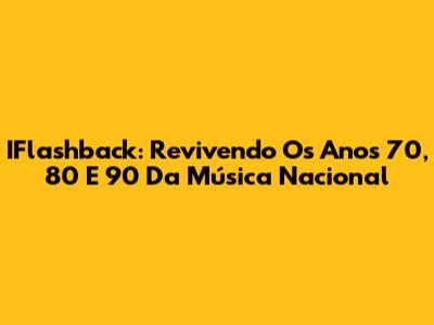IFlashback: Revivendo Os Anos 70, 80 E 90 Da Música Nacional