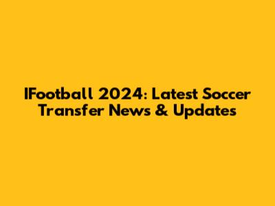 IFootball 2024: Latest Soccer Transfer News & Updates