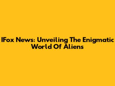 IFox News: Unveiling The Enigmatic World Of Aliens