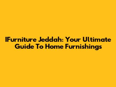 IFurniture Jeddah: Your Ultimate Guide To Home Furnishings