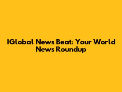 IGlobal News Beat: Your World News Roundup