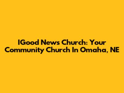 IGood News Church: Your Community Church In Omaha, NE