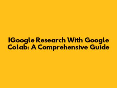 IGoogle Research With Google Colab: A Comprehensive Guide
