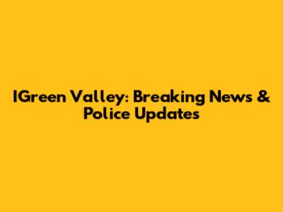 IGreen Valley: Breaking News & Police Updates