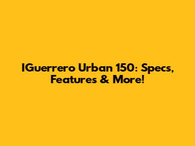 IGuerrero Urban 150: Specs, Features & More!