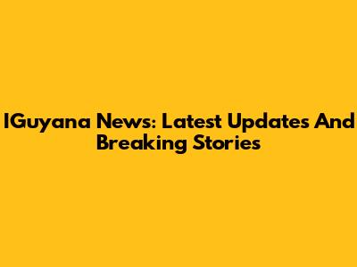 IGuyana News: Latest Updates And Breaking Stories