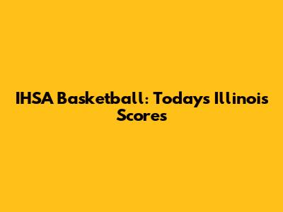 IHSA Basketball: Today's Illinois Scores