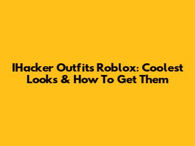 IHacker Outfits Roblox: Coolest Looks & How To Get Them