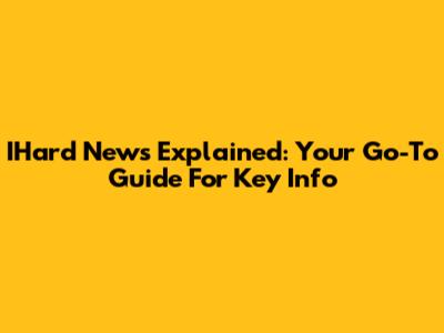 IHard News Explained: Your Go-To Guide For Key Info
