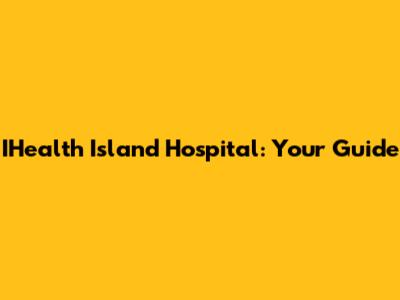 IHealth Island Hospital: Your Guide