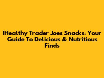 IHealthy Trader Joe's Snacks: Your Guide To Delicious & Nutritious Finds