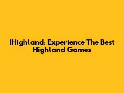 IHighland: Experience The Best Highland Games