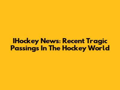 IHockey News: Recent Tragic Passings In The Hockey World