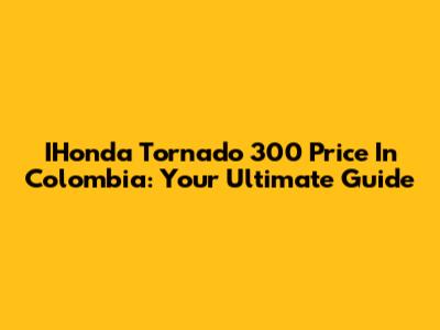 IHonda Tornado 300 Price In Colombia: Your Ultimate Guide