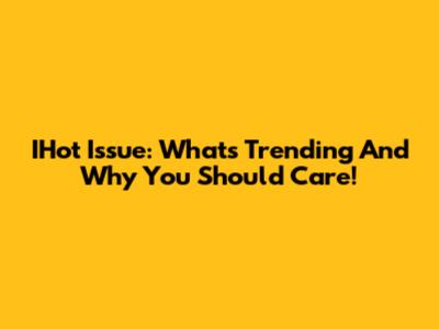 IHot Issue: What's Trending And Why You Should Care!