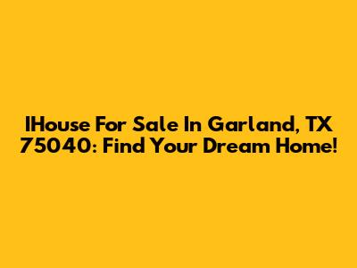 IHouse For Sale In Garland, TX 75040: Find Your Dream Home!