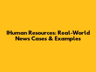 IHuman Resources: Real-World News Cases & Examples