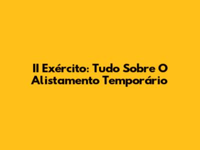II Exército: Tudo Sobre O Alistamento Temporário