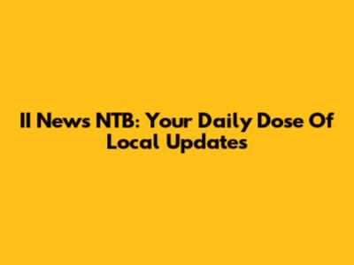 II News NTB: Your Daily Dose Of Local Updates