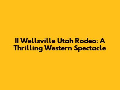 II Wellsville Utah Rodeo: A Thrilling Western Spectacle