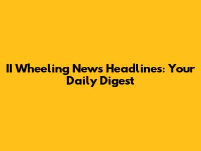 II Wheeling News Headlines: Your Daily Digest
