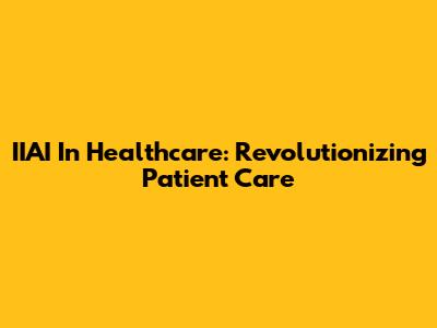 IIAI In Healthcare: Revolutionizing Patient Care