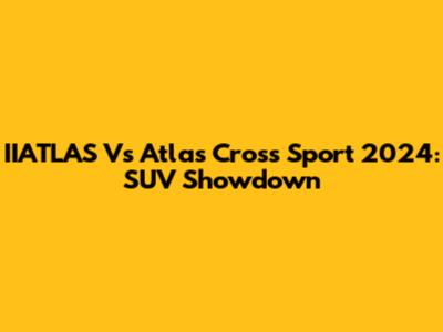 IIATLAS Vs Atlas Cross Sport 2024: SUV Showdown